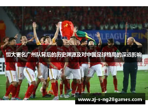 恒大更名广州队背后的历史渊源及对中国足球格局的深远影响