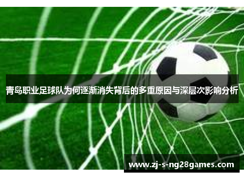 青岛职业足球队为何逐渐消失背后的多重原因与深层次影响分析
