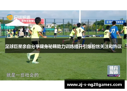 足球巨星亲自分享健身秘籍助力训练提升引爆粉丝关注和热议