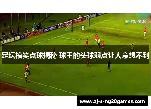 足坛搞笑点球揭秘 球王的头球弱点让人意想不到 足坛搞笑点球揭秘 球王的头球弱点让人意想不到