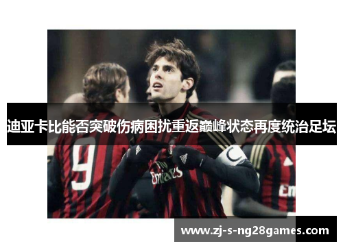 迪亚卡比能否突破伤病困扰重返巅峰状态再度统治足坛