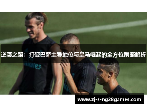 逆袭之路:打破巴萨主导地位与皇马崛起的全方位策略解析