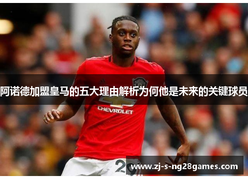 阿诺德加盟皇马的五大理由解析为何他是未来的关键球员