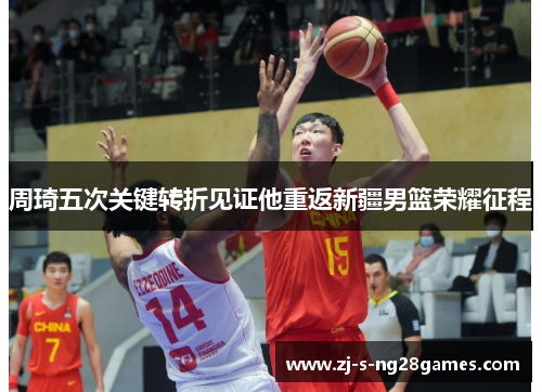 周琦五次关键转折见证他重返新疆男篮荣耀征程 周琦五次关键转折见证他重返新疆男篮荣耀征程