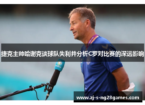 捷克主帅哈谢克谈球队失利并分析C罗对比赛的深远影响