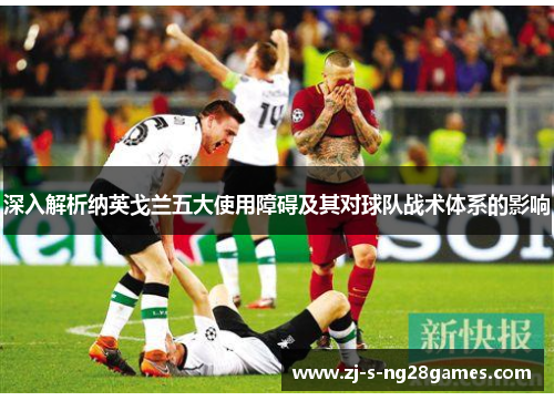 深入解析纳英戈兰五大使用障碍及其对球队战术体系的影响