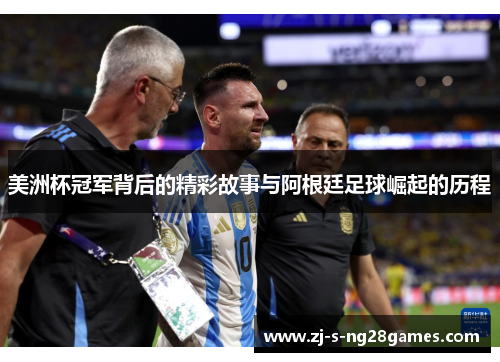 美洲杯冠军背后的精彩故事与阿根廷足球崛起的历程