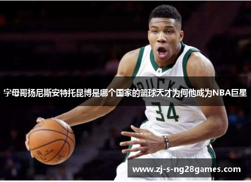 字母哥扬尼斯安特托昆博是哪个国家的篮球天才为何他成为NBA巨星