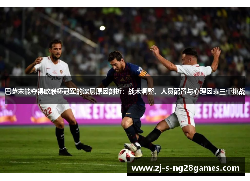 巴萨未能夺得欧联杯冠军的深层原因剖析：战术调整、人员配置与心理因素三重挑战