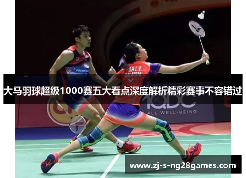 大马羽球超级1000赛五大看点深度解析精彩赛事不容错过