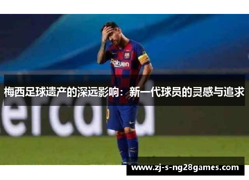 梅西足球遗产的深远影响：新一代球员的灵感与追求