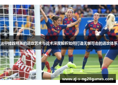 法甲锋线精英的进攻艺术与战术深度解析如何打造无懈可击的进攻体系
