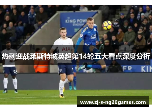 热刺迎战莱斯特城英超第14轮五大看点深度分析