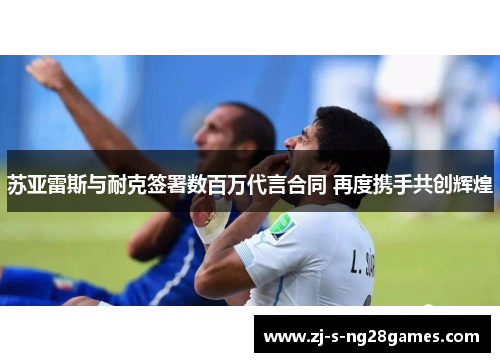 苏亚雷斯与耐克签署数百万代言合同 再度携手共创辉煌