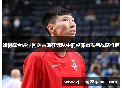 如何综合评估冈萨雷斯在球队中的整体贡献与战略价值