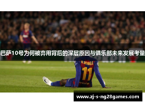 巴萨10号为何被弃用背后的深层原因与俱乐部未来发展考量