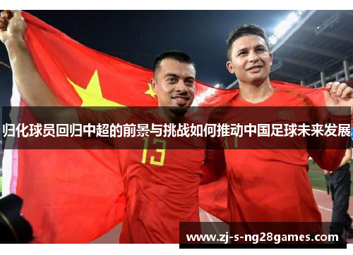归化球员回归中超的前景与挑战如何推动中国足球未来发展