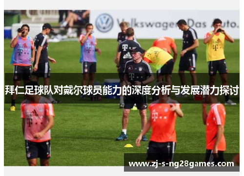 拜仁足球队对戴尔球员能力的深度分析与发展潜力探讨