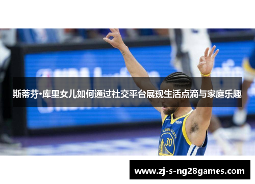 斯蒂芬·库里女儿如何通过社交平台展现生活点滴与家庭乐趣
