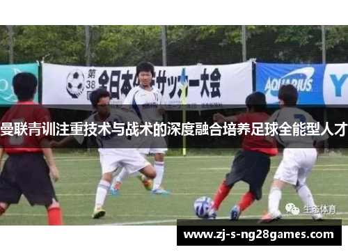 曼联青训注重技术与战术的深度融合培养足球全能型人才