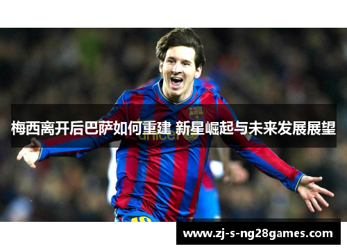 梅西离开后巴萨如何重建 新星崛起与未来发展展望 梅西离开后巴萨如何重建 新星崛起与未来发展展望