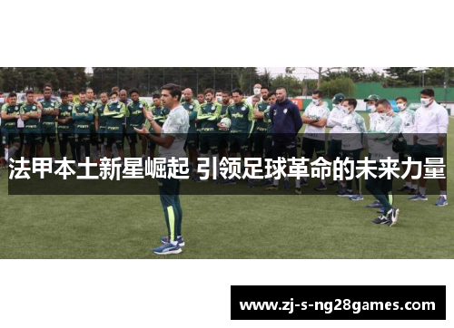 法甲本土新星崛起 引领足球革命的未来力量
