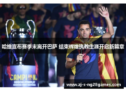 哈维宣布赛季末离开巴萨 结束辉煌执教生涯开启新篇章