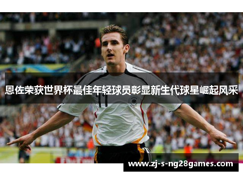 恩佐荣获世界杯最佳年轻球员彰显新生代球星崛起风采 恩佐荣获世界杯最佳年轻球员彰显新生代球星崛起风采
