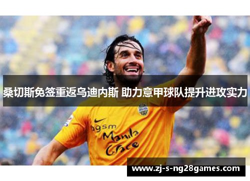 桑切斯免签重返乌迪内斯 助力意甲球队提升进攻实力 桑切斯免签重返乌迪内斯 助力意甲球队提升进攻实力