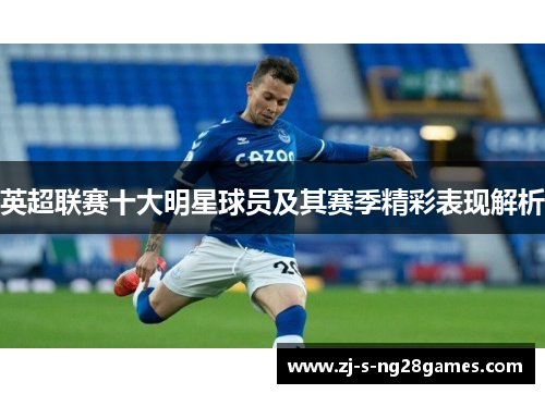 英超联赛十大明星球员及其赛季精彩表现解析
