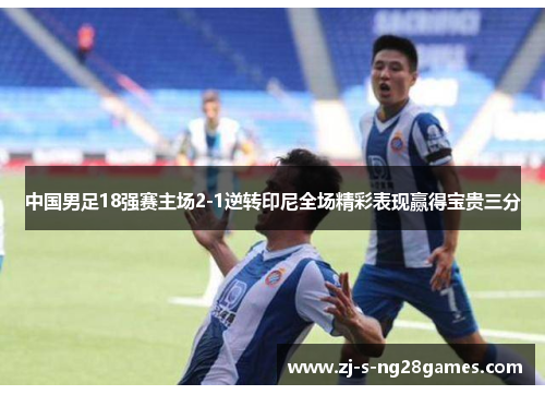 中国男足18强赛主场2-1逆转印尼全场精彩表现赢得宝贵三分 中国男足18强赛主场2-1逆转印尼全场精彩表现赢得宝贵三分
