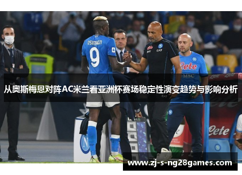 从奥斯梅恩对阵AC米兰看亚洲杯赛场稳定性演变趋势与影响分析